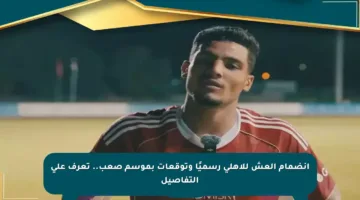 انضمام العش للأهلي رسميًا وتوقعات بموسم صعب.. تعرف على التفاصيل